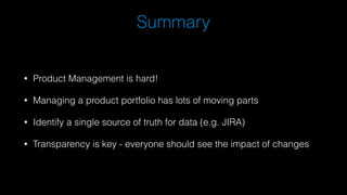 Summary
• Product Management is hard!
• Managing a product portfolio has lots of moving parts
• Identify a single source of truth for data (e.g. JIRA)
• Transparency is key - everyone should see the impact of changes
 
