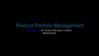Product Portfolio Management
Neil Gehani - Sr. Product Manager, LinkedIn
@GehaniNeil
 