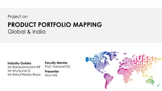 Project on
PRODUCT PORTFOLIO MAPPING
Global & India
Presenter
Arun MS
Industry Guides
Mr Balasubramani AR
Mr Arunjunai G
Mr Rahul Reddy Boya
Faculty Mentor
Prof. Vairavel DC
 