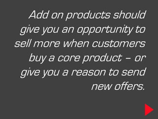 Add on products should
 give you an opportunity to
sell more when customers
   buy a core product – or
 give you a reason to send
                new offers.
 