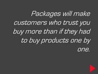 Packages will make
customers who trust you
buy more than if they had
  to buy products one by
                     one.
 