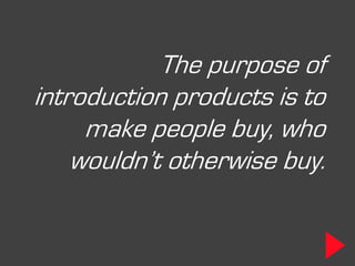 The purpose of
introduction products is to
     make people buy, who
    wouldn’t otherwise buy.
 