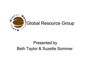 Global Resource Group



        Presented by
Beth Taylor & Suzette Sommer
 