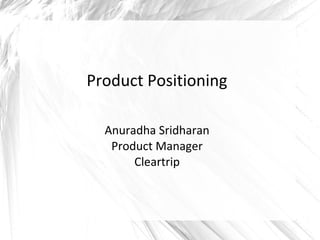 Product Positioning
Anuradha Sridharan
Product Manager
Cleartrip
 