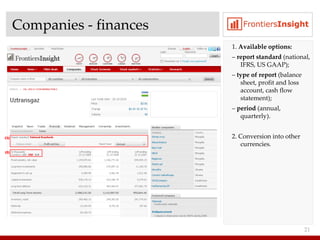 Companies  -  finances 1.  Available options : –  report standard   ( national ,  IFRS ,  US GAAP) ; –  type of report  ( balance sheet ,  profit and loss account ,  cash flow statement) ; –  period  ( annual ,  quarterly) . 2. Conversion into other currencies . 
