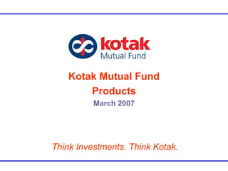 Kotak Mutual Fund Products March 2007 Think Investments. Think Kotak. 