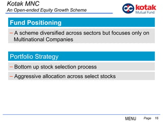 Fund Positioning   Page  Kotak MNC An Open-ended Equity Growth Scheme A scheme diversified across sectors but focuses only on  Multinational Companies Portfolio Strategy Bottom up stock selection process Aggressive allocation across select stocks MENU 