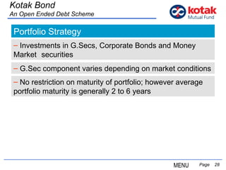   Page  Portfolio Strategy Investments in G.Secs, Corporate Bonds and Money  Market  securities G.Sec component varies depending on market conditions No restriction on maturity of portfolio; however average  portfolio maturity is generally 2 to 6 years Kotak Bond An Open Ended Debt Scheme MENU 