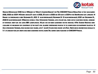   Page  Ranking Methodology CNBC India: # Ranked by 'Moody's Investor Services' for 'The CNBC-BNP Paribas Mutual Fund of the year awards 2002, 2003 and 2004. # Chosen among 21 funds in 2002, 25 funds in 2003 and 22 funds in 2004 in the Debt/Income fund category. # Ranked on performance dated December 31, 2001 (1 year performance), December 31 (3 year performance), 2002 and December 31, 2003 (3 year performance). # Selection criteria - Only Open-ended Schemes, with at least one, three or five year track record, screened by minimum asset size and using SEBI classifications. # Load has not been considered for the rankings. # The Scheme Rankings were calculated by measuring the consistency of the fund's risk adjusted performance relative to its classification or investment objective. # Only open-ended Schemes, from eligible fund houses, with 1 year & 3 years track record with Fund Assets being greater than or equal to 1% of category total net assets have been considered for this award.The awards were published by CNBC-BNP Paribas.   