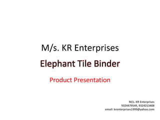 M/s. KR Enterprises
Elephant Tile Binder
  Product Presentation

                                       M/s. KR Enterprises
                                9324479549, 9324213408
                    email: krenterprises1999@yahoo.com
 