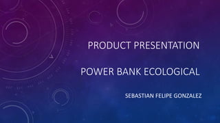 PRODUCT PRESENTATION
POWER BANK ECOLOGICAL
SEBASTIAN FELIPE GONZALEZ
 