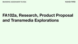 BRANDING ASSIGNMENT FA102A NANDI PIPER
FA102a, Research, Product Proposal
and Transmedia Explorations
 