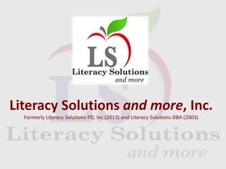 Literacy Solutions and more, Inc.
Formerly Literacy Solutions PD, Inc.(2013) and Literacy Solutions DBA (2003)
 