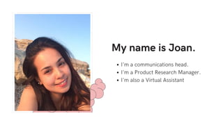 I'm a communications head.
I'm a Product Research Manager.
I'm also a Virtual Assistant
My name is Joan.
 