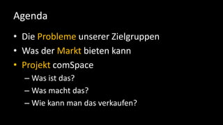AgendaDie Probleme unserer ZielgruppenWas der Markt bieten kannProjektcomSpaceWas ist das?Was macht das?Wie kann man das verkaufen?
