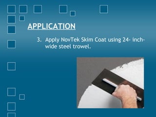 APPLICATION
3. Apply NovTek Skim Coat using 24- inch-
wide steel trowel.
 