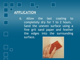 APPLICATION
6. Allow the last coating to
completely dry for 1 to 2 hours.
Sand the uneven surface using a
fine grit sand paper and feather
the edges into the surrounding
surface.
 