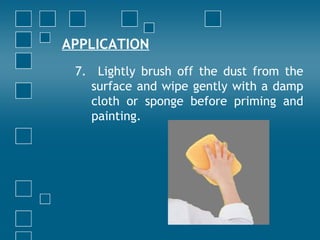 APPLICATION
7. Lightly brush off the dust from the
surface and wipe gently with a damp
cloth or sponge before priming and
painting.
 