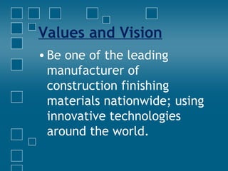 Values and Vision
• Be one of the leading
manufacturer of
construction finishing
materials nationwide; using
innovative technologies
around the world.
 