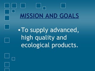 MISSION AND GOALS
•To supply advanced,
high quality and
ecological products.
 