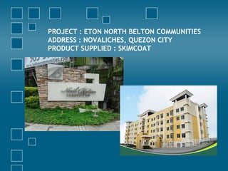 PROJECT : ETON NORTH BELTON COMMUNITIES
ADDRESS : NOVALICHES, QUEZON CITY
PRODUCT SUPPLIED : SKIMCOAT
 