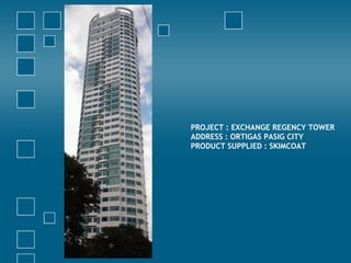 PROJECT : EXCHANGE REGENCY TOWER
ADDRESS : ORTIGAS PASIG CITY
PRODUCT SUPPLIED : SKIMCOAT
 