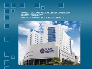 PROJECT: ST. LUKES MEDICAL CENTER GLOBAL CITY
ADDRESS: TAGUIG CITY
PRODUCT SUPPLIED: TILE ADHESIVE, SKIMCOAT
 