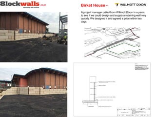 Birket House -
A project manager called from Willmott Dixon in a panic
to see if we could design and supply a retaining wall very
quickly. We designed it and agreed a price within two
days.
 