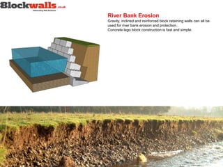 River Bank Erosion
Gravity, inclined and reinforced block retaining walls can all be
used for river bank erosion and protection..
Concrete lego block construction is fast and simple.
 