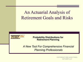 An Actuarial Analysis of Retirement Goals and Risks Probability Distributions for Retirement Planning A New Tool For Comprehensive Financial  Planning Professionals COPYRIGHT 2009 JACK P PAUL ACTUARY LLC 