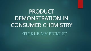 PRODUCT
DEMONSTRATION IN
CONSUMER CHEMISTRY
“TICKLE MY PICKLE”
 