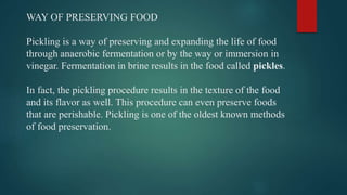 WAY OF PRESERVING FOOD
Pickling is a way of preserving and expanding the life of food
through anaerobic fermentation or by...