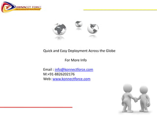 Quick and Easy Deployment Across the Globe

            For More Info

Email : info@konnectforce.com
M:+91-8826202176
Web: www.konnectforce.com
 