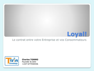 Loyal!
Le contrat entre votre Entreprise et vos Consommateurs
Charles TOMMO
Founder & CEO
+237 677550436
 