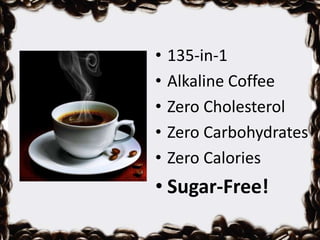 • 135-in-1
• Alkaline Coffee
• Zero Cholesterol
• Zero Carbohydrates
• Zero Calories
• Sugar-Free!
 