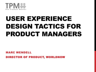 USER EXPERIENCE
DESIGN TACTICS FOR
PRODUCT MANAGERS
MARC WENDELL
DIRECTOR OF PRODUCT, WORLDNOW
 