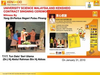 UNIVERSITY SCIENCE MALAYSIA AND KENSHIDO CONTRACT SINGNING CEREMONYWitness ByYang Di-Pertua Negeri Pulau PinangT.Y.T. Tun Dato’ Seri Utama (Dr.) Hj Abdul Rahman Bin Hj AbbasOn January 31, 2010
