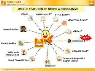 UNIQUE FEATURES OF SCORE A PROGRAMMEeTopiceAssessment™eTrial Exam™ePast Year Exam™ScoreA I-teachereNotes™NEW !Instant MarkingeReport Card™Nationwide Honours RollScience & Matematics English versionResult Stored OnlineeDictionary