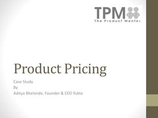 Product Pricing 
Case Study 
By 
Aditya Bhelande, Founder & CEO Yukta 
 