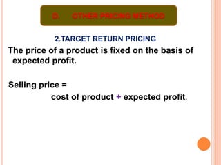 2.TARGET RETURN PRICING
The price of a product is fixed on the basis of
expected profit.
Selling price =
cost of product + expected profit.
D. OTHER PRICING METHOD
 