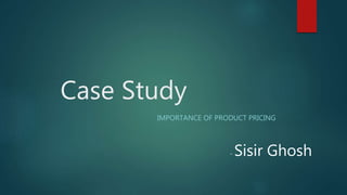 Case Study
IMPORTANCE OF PRODUCT PRICING
- Sisir Ghosh
 
