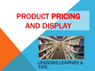 PRODUCT PRICING
AND DISPLAY

LESSONS LEARNED &
TIPS

 