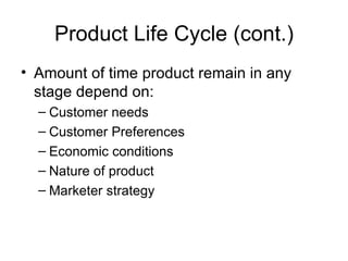 Product Life Cycle (cont.) Amount of time product remain in any stage depend on: Customer needs Customer Preferences Economic conditions Nature of product Marketer strategy 