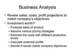 Business Analysis Review sales, costs, profit projections to match company’s objectives Investment worth? Forecast sales of product Assume various pricing strategies Estimate the costs with different production levels Calculate potential profits Decide if results meets company objectives 