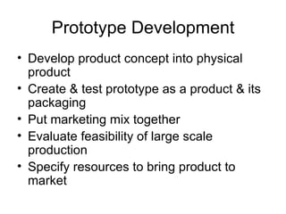 Prototype Development Develop product concept into physical product Create & test prototype as a product & its packaging Put marketing mix together Evaluate feasibility of large scale production Specify resources to bring product to market 