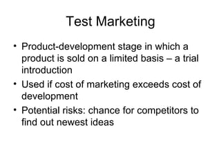 Test Marketing Product-development stage in which a product is sold on a limited basis – a trial introduction Used if cost of marketing exceeds cost of development Potential risks: chance for competitors to find out newest ideas 