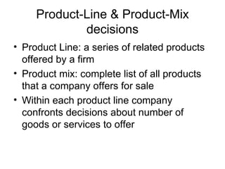 Product-Line & Product-Mix decisions Product Line: a series of related products offered by a firm Product mix: complete list of all products that a company offers for sale Within each product line company confronts decisions about number of goods or services to offer 