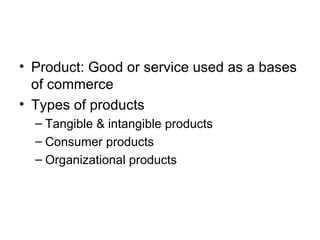 Product: Good or service used as a bases of commerce Types of products Tangible & intangible products Consumer products Organizational products 