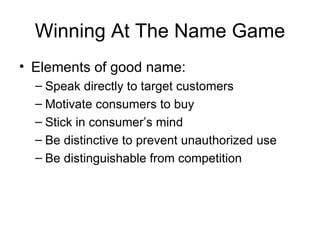 Winning At The Name Game Elements of good name: Speak directly to target customers Motivate consumers to buy Stick in consumer’s mind Be distinctive to prevent unauthorized use Be distinguishable from competition 