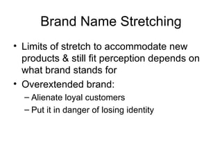 Brand Name Stretching Limits of stretch to accommodate new products & still fit perception depends on what brand stands for Overextended brand: Alienate loyal customers Put it in danger of losing identity 